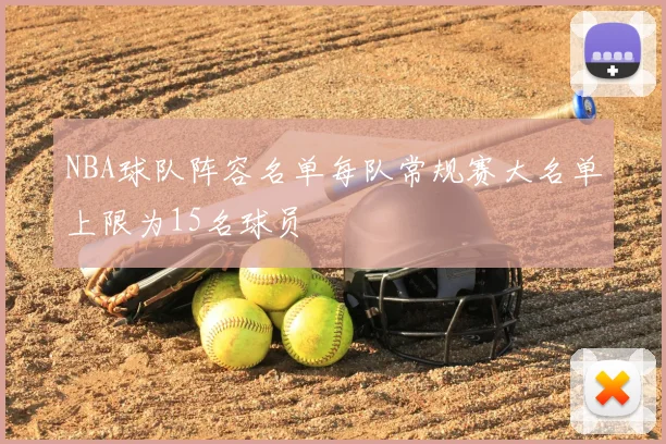 NBA球队阵容名单每队常规赛大名单上限为15名球员