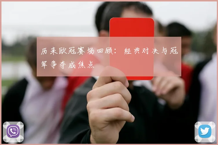 历来欧冠赛场回顾：经典对决与冠军争夺成焦点