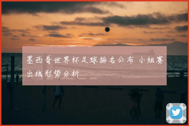墨西哥世界杯足球排名公布 小组赛出线形势分析