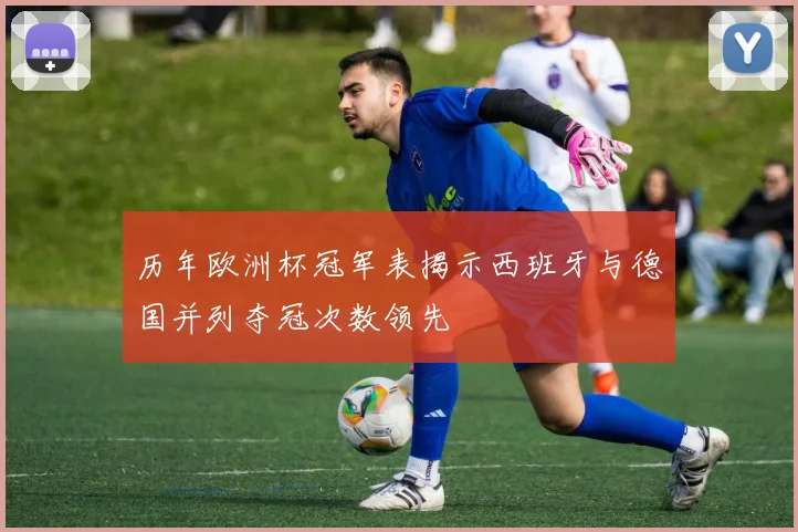 历年欧洲杯冠军表揭示西班牙与德国并列夺冠次数领先