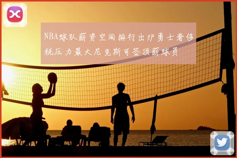 NBA球队薪资空间排行出炉勇士奢侈税压力最大尼克斯可签顶薪球员