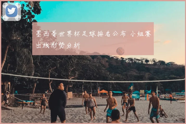 墨西哥世界杯足球排名公布 小组赛出线形势分析