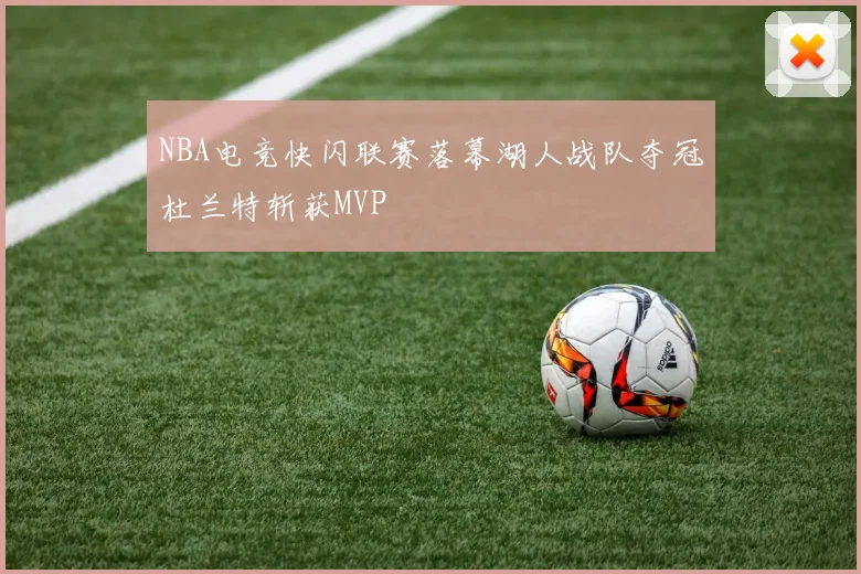 NBA电竞快闪联赛落幕湖人战队夺冠杜兰特斩获MVP
