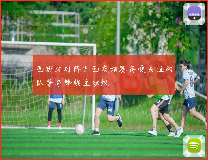 西班牙对阵巴西友谊赛备受关注两队争夺锋线主动权