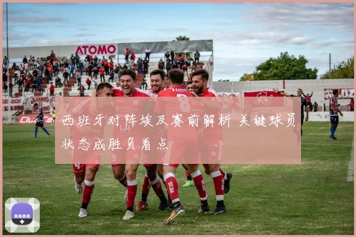 西班牙对阵埃及赛前解析 关键球员状态成胜负看点