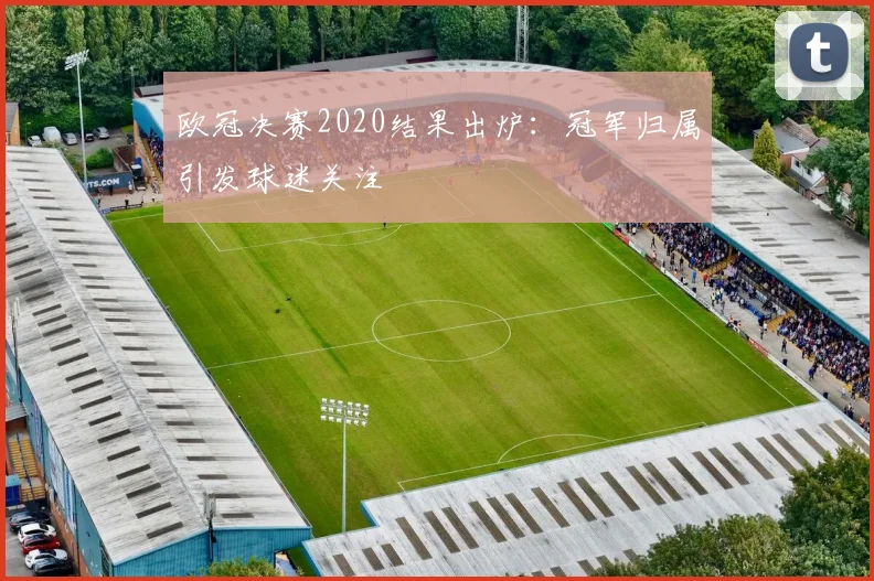 欧冠决赛2020结果出炉：冠军归属引发球迷关注