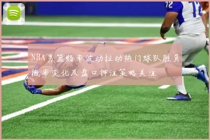 NBA男篮赔率波动拉动热门球队胜负概率变化及盘口押注策略关注