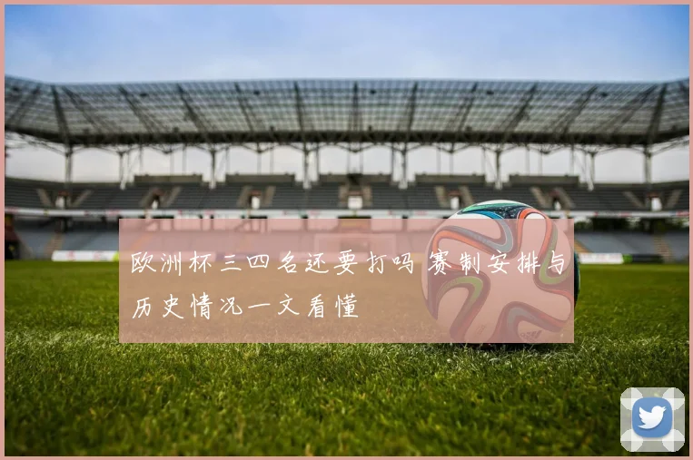 欧洲杯三四名还要打吗 赛制安排与历史情况一文看懂