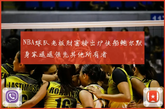 NBA球队老板财富榜出炉快船鲍尔默身家遥遥领先其他所有者
