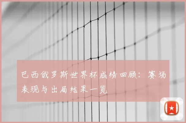 巴西俄罗斯世界杯成绩回顾:赛场表现与出局结果一览