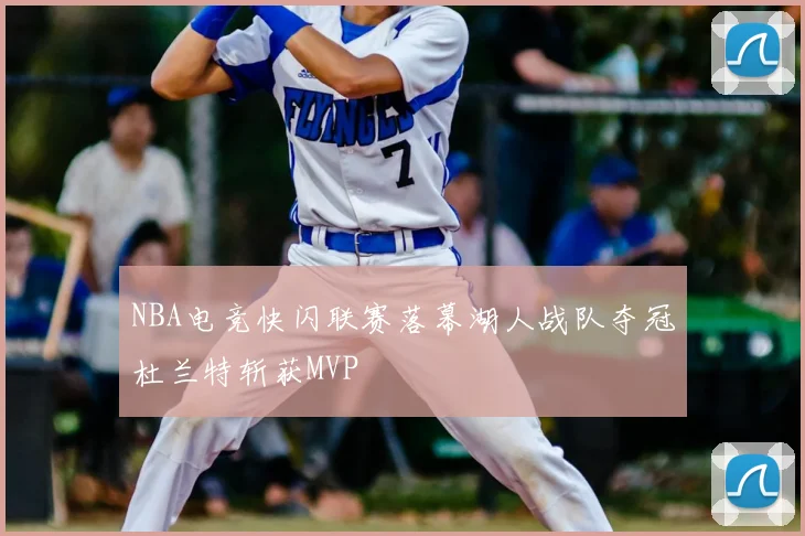 NBA电竞快闪联赛落幕湖人战队夺冠杜兰特斩获MVP