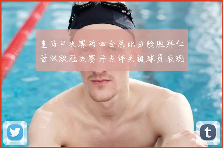 皇马半决赛两回合总比分险胜拜仁晋级欧冠决赛并点评关键球员表现