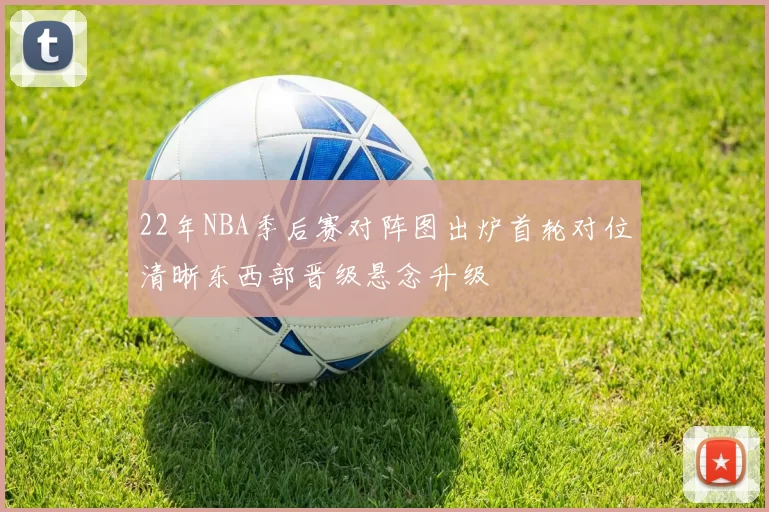 22年NBA季后赛对阵图出炉首轮对位清晰东西部晋级悬念升级