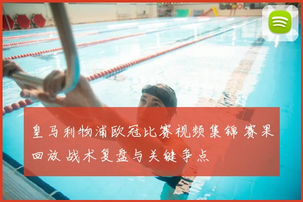 皇马利物浦欧冠比赛视频集锦 赛果回放 战术复盘与关键争点