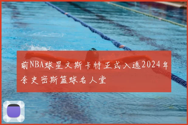 前NBA球星文斯卡特正式入选2024年奈史密斯篮球名人堂