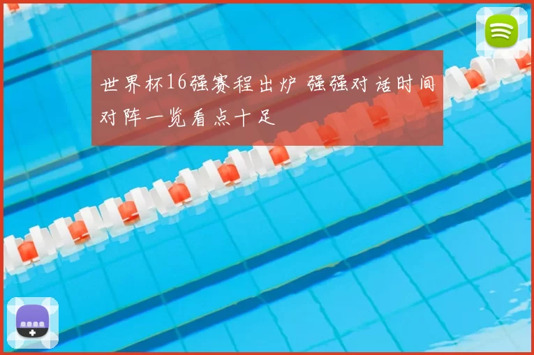 世界杯16强赛程出炉 强强对话时间对阵一览看点十足