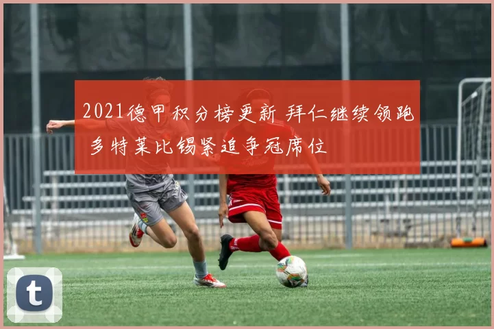 2021德甲积分榜更新 拜仁继续领跑 多特莱比锡紧追争冠席位