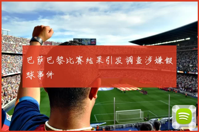 巴萨巴黎比赛结果引发调查涉嫌假球事件