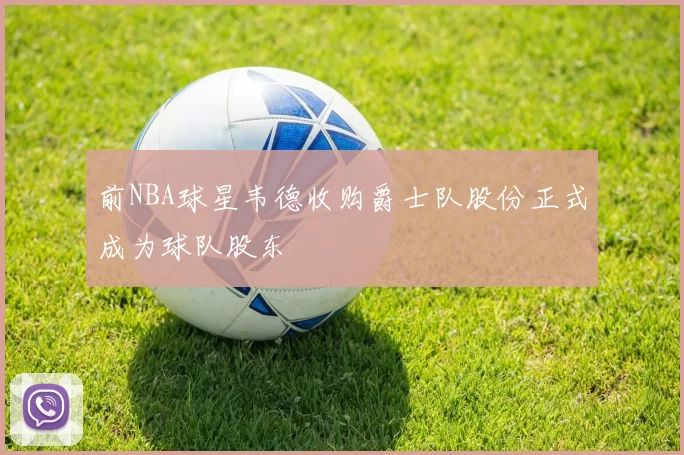 前NBA球星韦德收购爵士队股份正式成为球队股东
