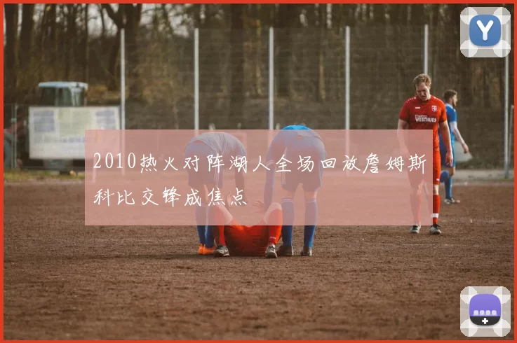 2010热火对阵湖人全场回放詹姆斯科比交锋成焦点
