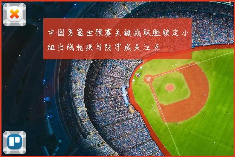 中国男篮世预赛关键战取胜锁定小组出线轮换与防守成关注点