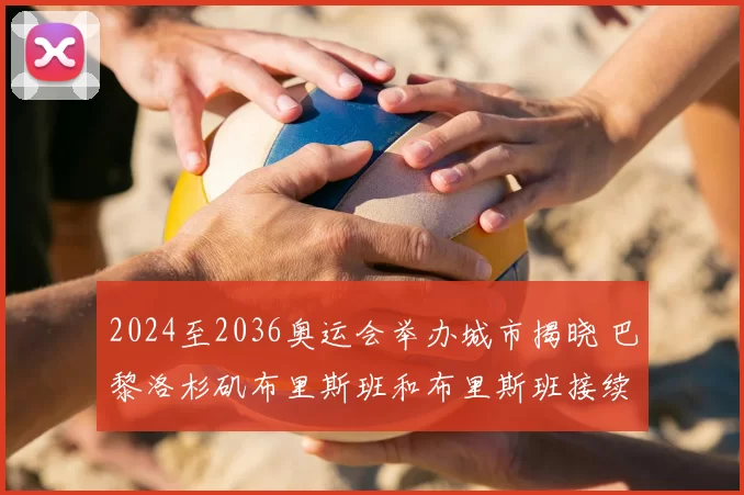2024至2036奥运会举办城市揭晓 巴黎洛杉矶布里斯班和布里斯班接续登场