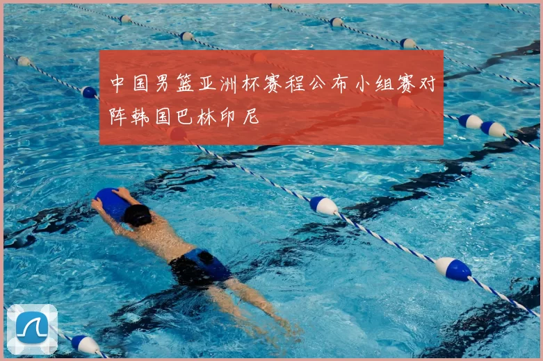 中国男篮亚洲杯赛程公布小组赛对阵韩国巴林印尼