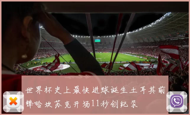 世界杯史上最快进球诞生土耳其前锋哈坎苏克开场11秒创纪录
