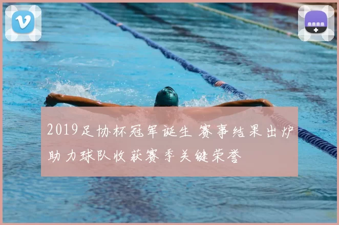 2019足协杯冠军诞生 赛事结果出炉助力球队收获赛季关键荣誉