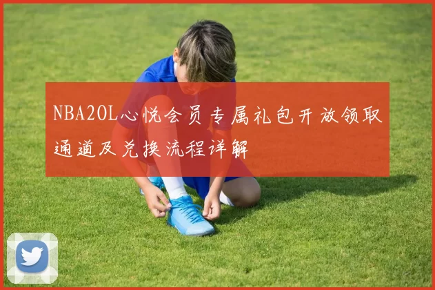 NBA2OL心悦会员专属礼包开放领取通道及兑换流程详解