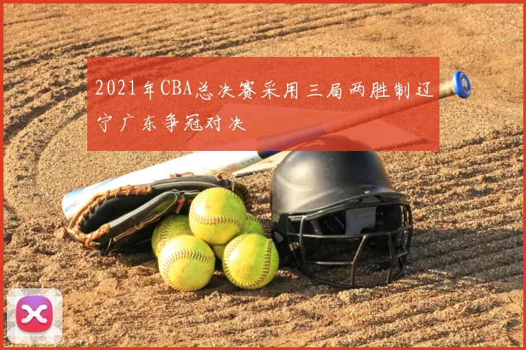 2021年CBA总决赛采用三局两胜制辽宁广东争冠对决