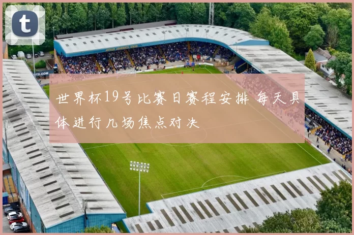 世界杯19号比赛日赛程安排 每天具体进行几场焦点对决