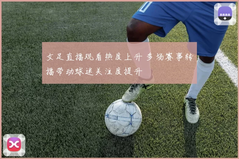 女足直播观看热度上升 多场赛事转播带动球迷关注度提升
