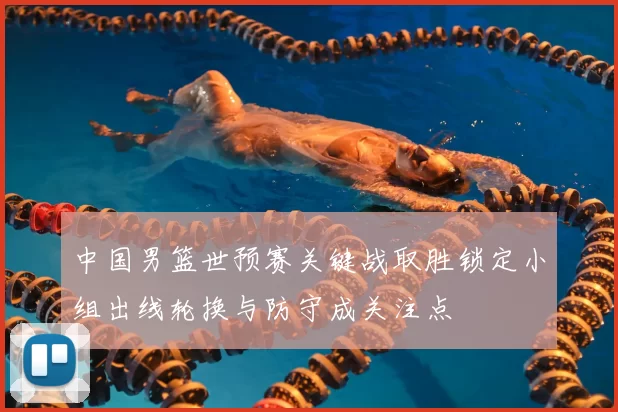 中国男篮世预赛关键战取胜锁定小组出线轮换与防守成关注点