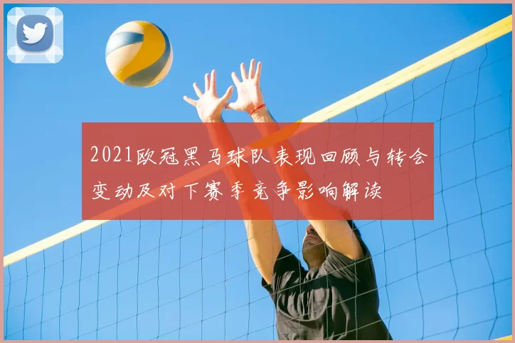 2021欧冠黑马球队表现回顾与转会变动及对下赛季竞争影响解读