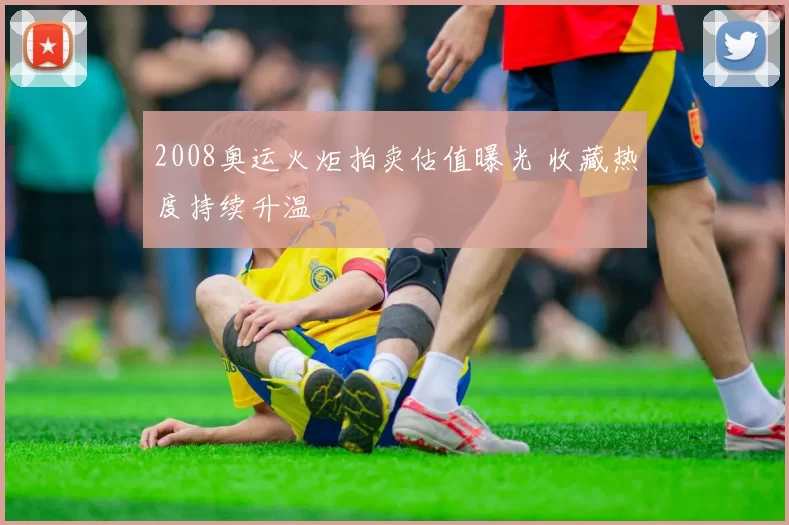 2008奥运火炬拍卖估值曝光 收藏热度持续升温