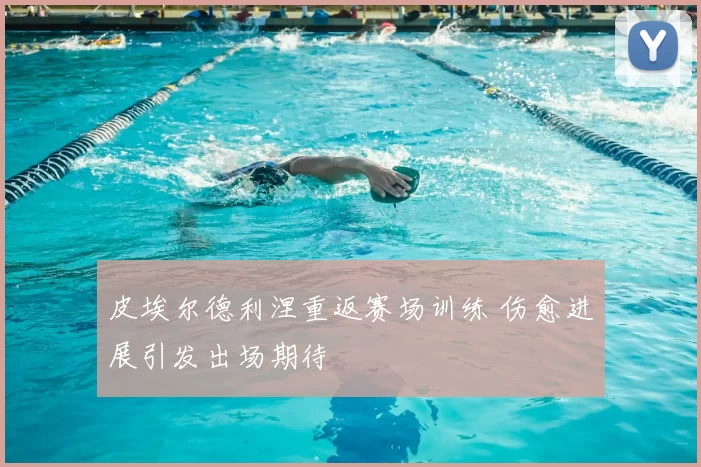 皮埃尔德利涅重返赛场训练 伤愈进展引发出场期待