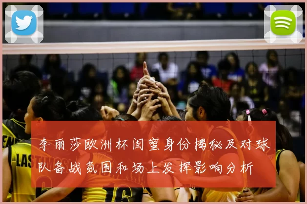 李丽莎欧洲杯闺蜜身份揭秘及对球队备战氛围和场上发挥影响分析