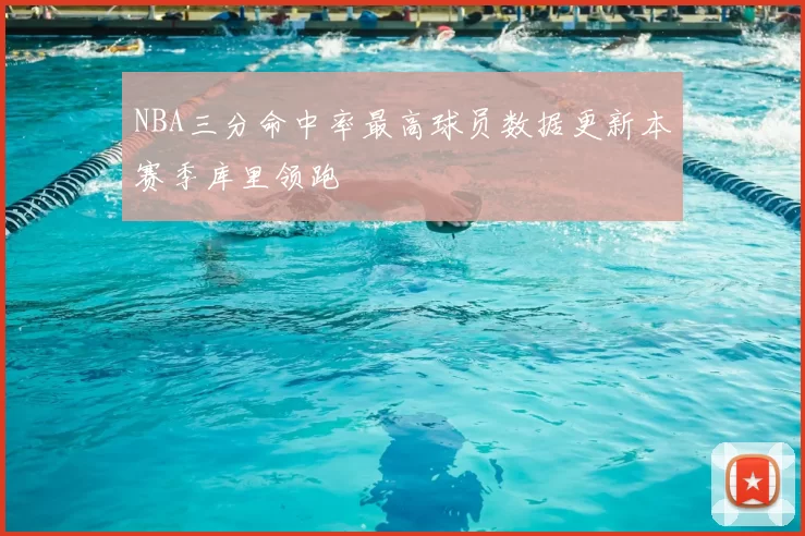 NBA三分命中率最高球员数据更新本赛季库里领跑