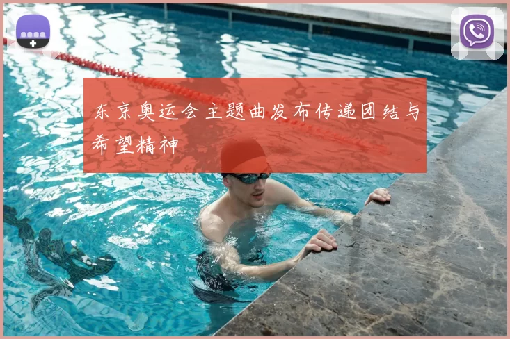 东京奥运会主题曲发布传递团结与希望精神