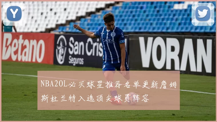 NBA2OL必买球星推荐名单更新詹姆斯杜兰特入选顶尖球员阵容