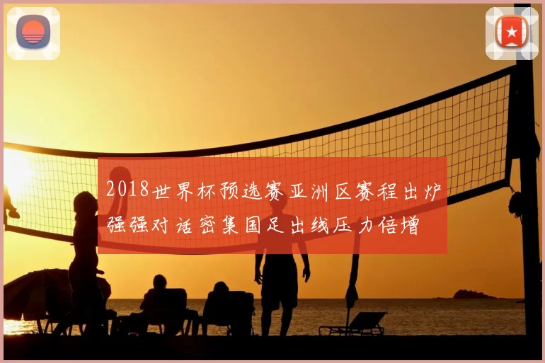 2018世界杯预选赛亚洲区赛程出炉强强对话密集国足出线压力倍增