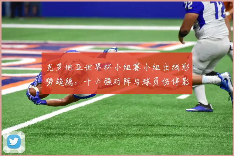 克罗地亚世界杯小组赛小组出线形势趋稳，十六强对阵与球员伤停影响