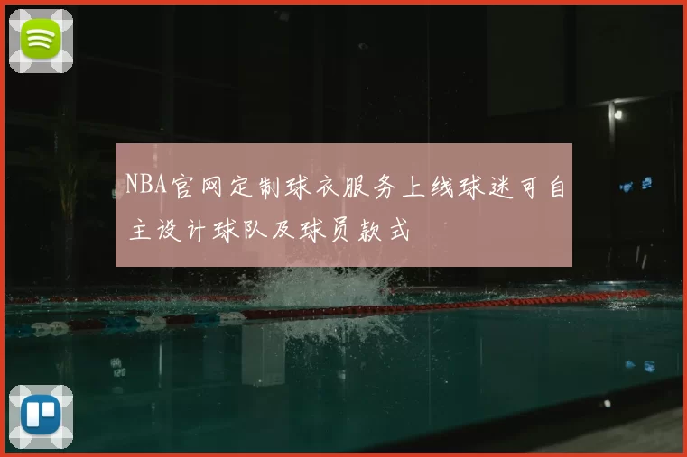 NBA官网定制球衣服务上线球迷可自主设计球队及球员款式