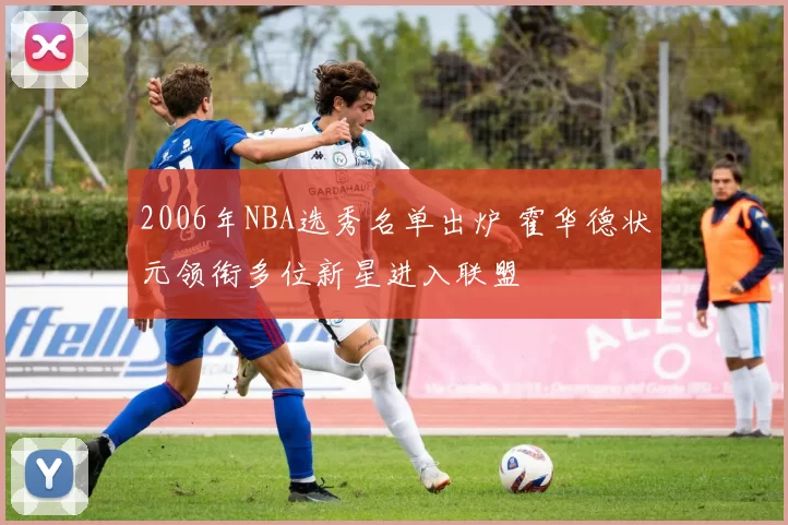 2006年NBA选秀名单出炉 霍华德状元领衔多位新星进入联盟
