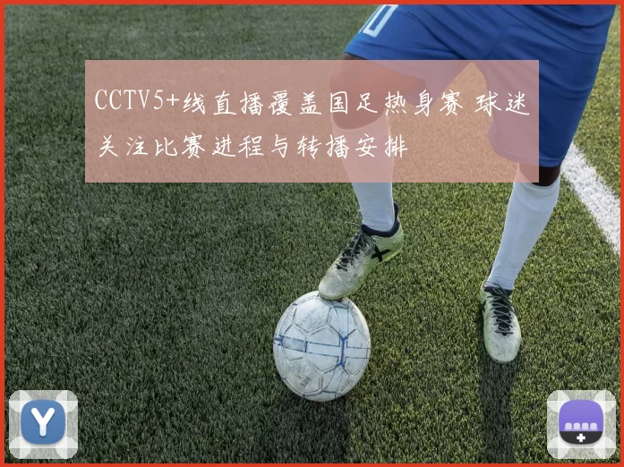 CCTV5+线直播覆盖国足热身赛 球迷关注比赛进程与转播安排