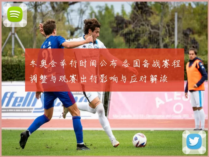 冬奥会举行时间公布 各国备战赛程调整与观赛出行影响与应对解读