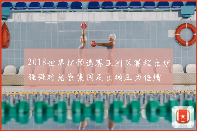 2018世界杯预选赛亚洲区赛程出炉强强对话密集国足出线压力倍增