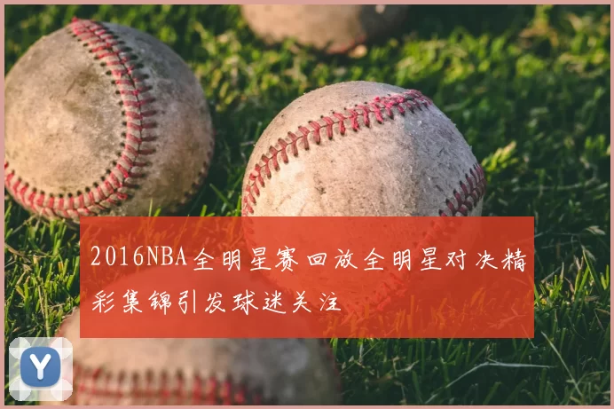 2016NBA全明星赛回放全明星对决精彩集锦引发球迷关注