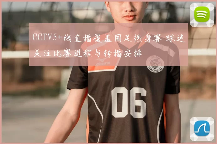 CCTV5+线直播覆盖国足热身赛 球迷关注比赛进程与转播安排